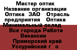 Мастер-оптик › Название организации ­ Оптика, ЗАО › Отрасль предприятия ­ Оптика › Минимальный оклад ­ 1 - Все города Работа » Вакансии   . Приморский край,Уссурийский г. о. 